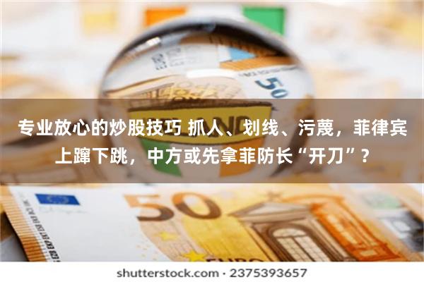 专业放心的炒股技巧 抓人、划线、污蔑，菲律宾上蹿下跳，中方或先拿菲防长“开刀”？