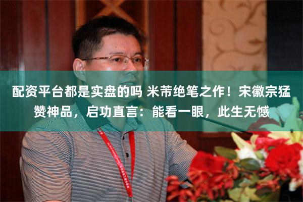 配资平台都是实盘的吗 米芾绝笔之作！宋徽宗猛赞神品，启功直言：能看一眼，此生无憾