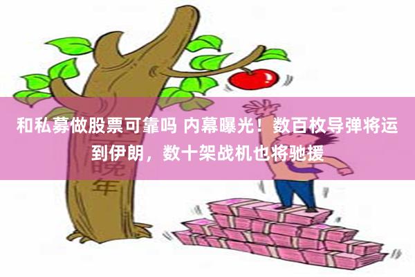 和私募做股票可靠吗 内幕曝光！数百枚导弹将运到伊朗，数十架战机也将驰援