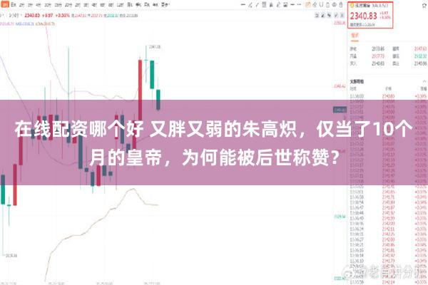 在线配资哪个好 又胖又弱的朱高炽，仅当了10个月的皇帝，为何能被后世称赞？
