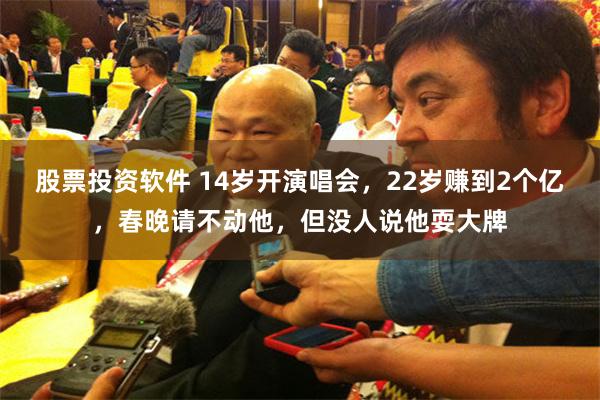 股票投资软件 14岁开演唱会，22岁赚到2个亿，春晚请不动他，但没人说他耍大牌