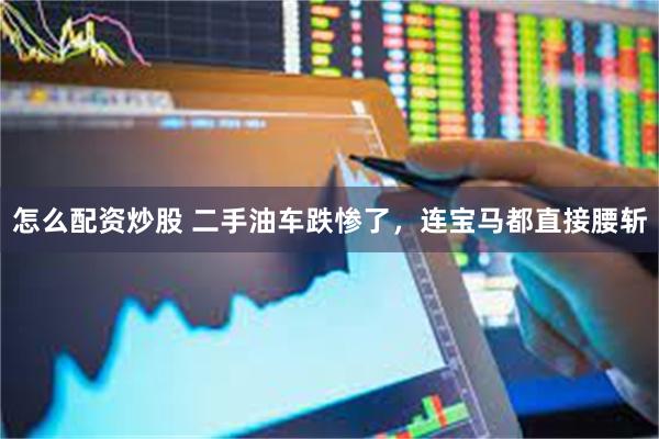 怎么配资炒股 二手油车跌惨了，连宝马都直接腰斩