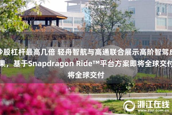 炒股杠杆最高几倍 轻舟智航与高通联合展示高阶智驾成果，基于Snapdragon Ride™平台方案即将全球交付