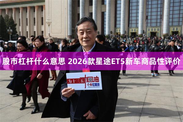 股市杠杆什么意思 2026款星途ET5新车商品性评价