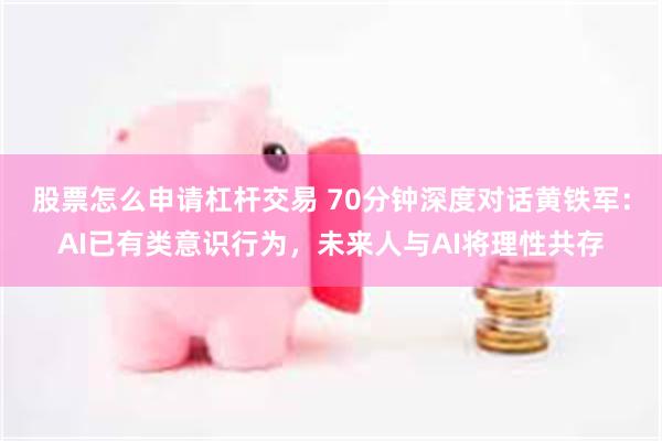 股票怎么申请杠杆交易 70分钟深度对话黄铁军：AI已有类意识行为，未来人与AI将理性共存