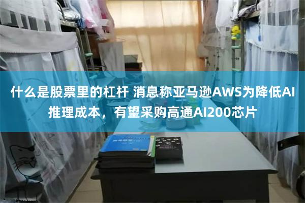 什么是股票里的杠杆 消息称亚马逊AWS为降低AI推理成本，有望采购高通AI200芯片
