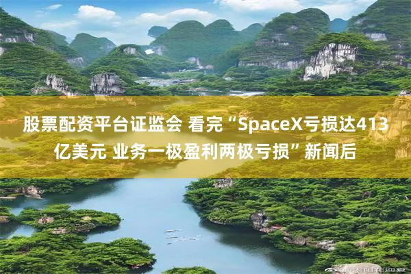 股票配资平台证监会 看完“SpaceX亏损达413亿美元 业务一极盈利两极亏损”新闻后