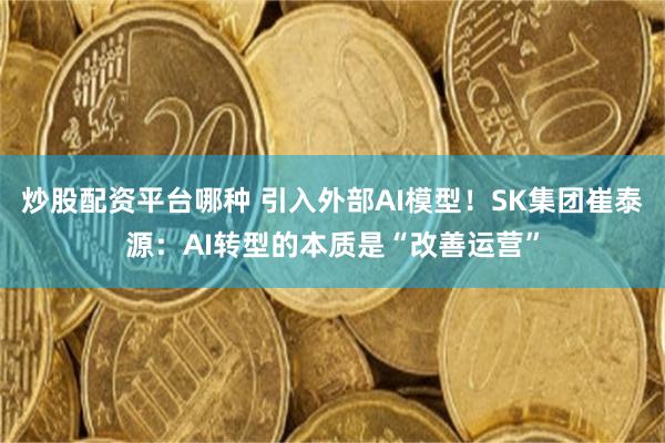 炒股配资平台哪种 引入外部AI模型！SK集团崔泰源：AI转型的本质是“改善运营”