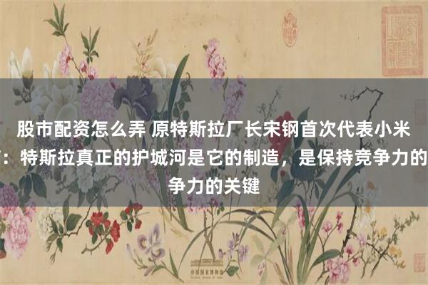 股市配资怎么弄 原特斯拉厂长宋钢首次代表小米发言：特斯拉真正的护城河是它的制造，是保持竞争力的关键