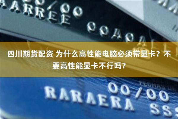 四川期货配资 为什么高性能电脑必须带显卡？不要高性能显卡不行吗？