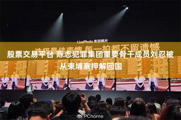 股票交易平台 陈志犯罪集团重要骨干成员刘忍被从柬埔寨押解回国