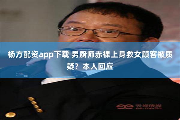 杨方配资app下载 男厨师赤裸上身救女顾客被质疑？本人回应