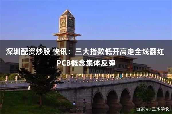 深圳配资炒股 快讯：三大指数低开高走全线翻红 PCB概念集体反弹