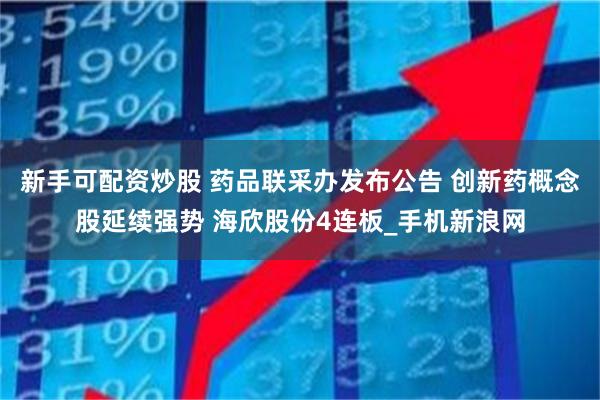 新手可配资炒股 药品联采办发布公告 创新药概念股延续强势 海欣股份4连板_手机新浪网