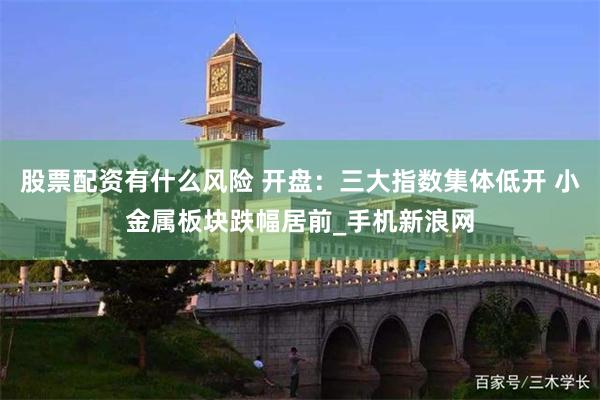 股票配资有什么风险 开盘：三大指数集体低开 小金属板块跌幅居前_手机新浪网