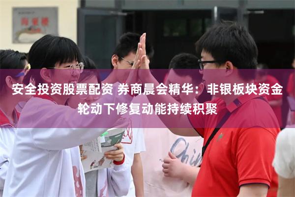 安全投资股票配资 券商晨会精华：非银板块资金轮动下修复动能持续积聚