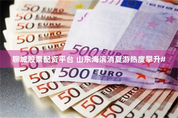 聊城股票配资平台 山东海滨消夏游热度攀升#