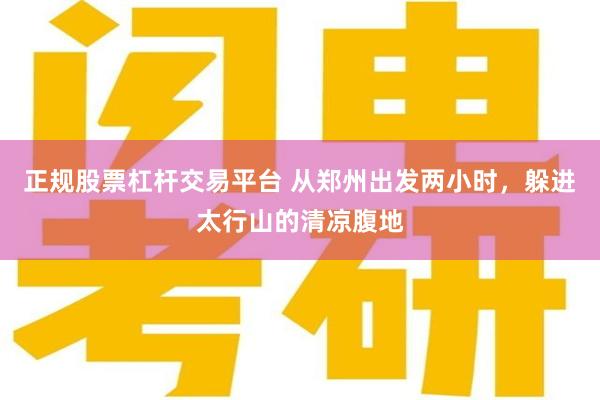 正规股票杠杆交易平台 从郑州出发两小时，躲进太行山的清凉腹地