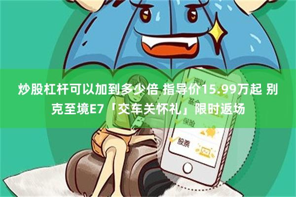 炒股杠杆可以加到多少倍 指导价15.99万起 别克至境E7「交车关怀礼」限时返场