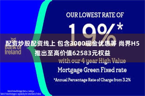 配资炒股配资线上 包含3000现金优惠等 尚界H5推出至高价值62583元权益
