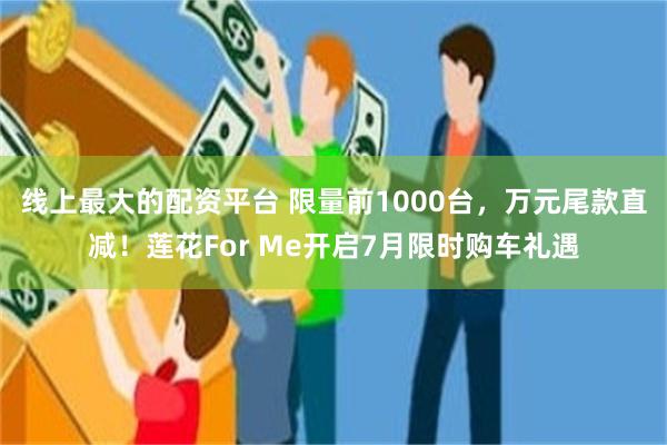 线上最大的配资平台 限量前1000台，万元尾款直减！莲花For Me开启7月限时购车礼遇