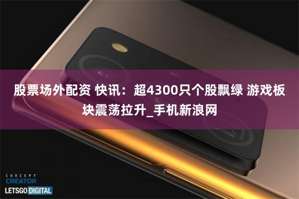 股票场外配资 快讯：超4300只个股飘绿 游戏板块震荡拉升_手机新浪网