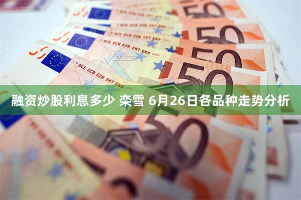 融资炒股利息多少 栾雪 6月26日各品种走势分析