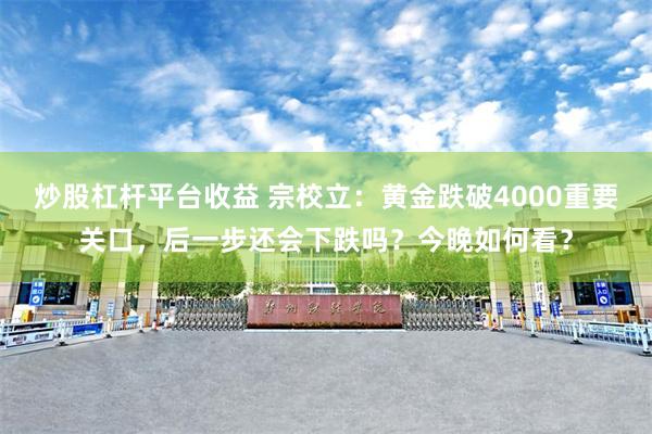 炒股杠杆平台收益 宗校立：黄金跌破4000重要关口，后一步还会下跌吗？今晚如何看？