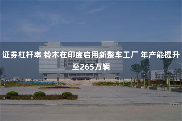 证券杠杆率 铃木在印度启用新整车工厂 年产能提升至265万辆