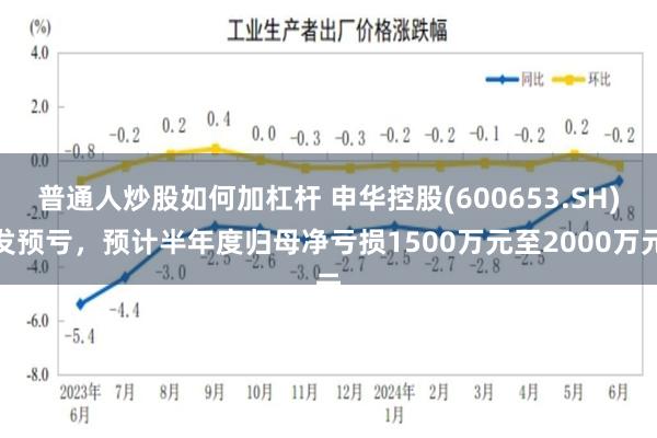 普通人炒股如何加杠杆 申华控股(600653.SH)发预亏，预计半年度归母净亏损1500万元至2000万元
