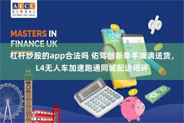 杠杆炒股的app合法吗 佑驾创新牵手滴滴送货，L4无人车加速跑通同城配送闭环