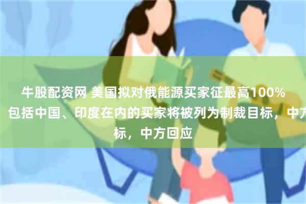 牛股配资网 美国拟对俄能源买家征最高100%关税，包括中国、印度在内的买家将被列为制裁目标，中方回应