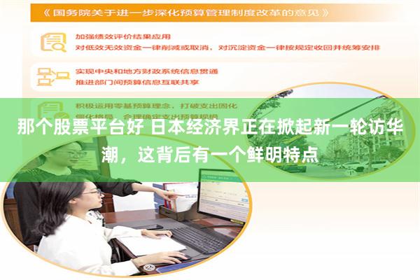 那个股票平台好 日本经济界正在掀起新一轮访华潮，这背后有一个鲜明特点