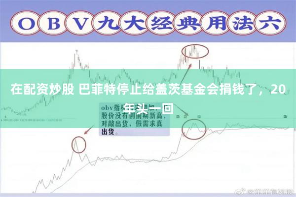 在配资炒股 巴菲特停止给盖茨基金会捐钱了，20年头一回