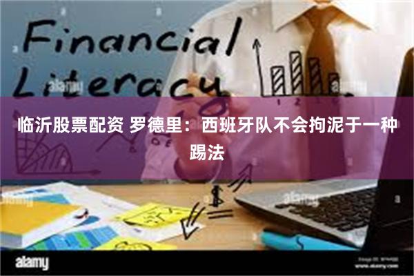 临沂股票配资 罗德里：西班牙队不会拘泥于一种踢法
