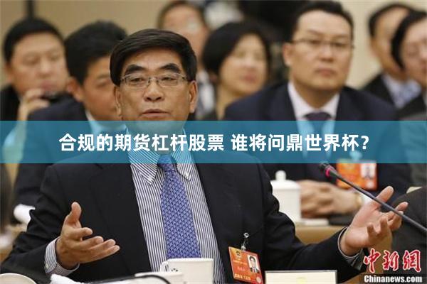 合规的期货杠杆股票 谁将问鼎世界杯？