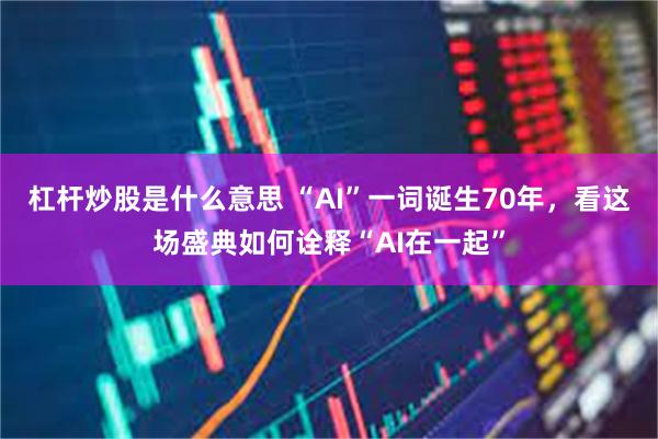 杠杆炒股是什么意思 “AI”一词诞生70年，看这场盛典如何诠释“AI在一起”