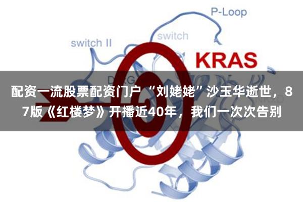 配资一流股票配资门户 “刘姥姥”沙玉华逝世，87版《红楼梦》开播近40年，我们一次次告别
