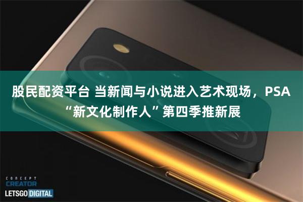 股民配资平台 当新闻与小说进入艺术现场，PSA“新文化制作人”第四季推新展