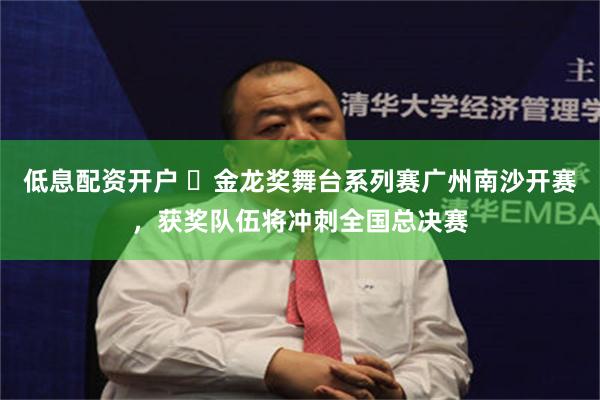 低息配资开户 ​金龙奖舞台系列赛广州南沙开赛，获奖队伍将冲刺全国总决赛