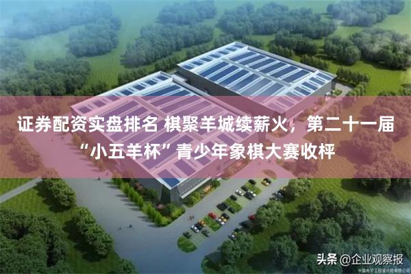 证券配资实盘排名 棋聚羊城续薪火，第二十一届“小五羊杯”青少年象棋大赛收枰