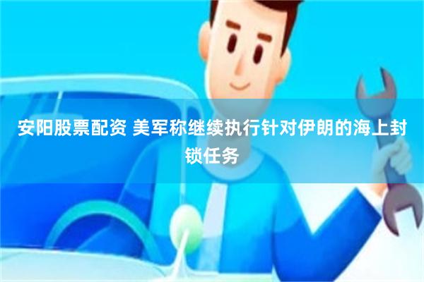 安阳股票配资 美军称继续执行针对伊朗的海上封锁任务