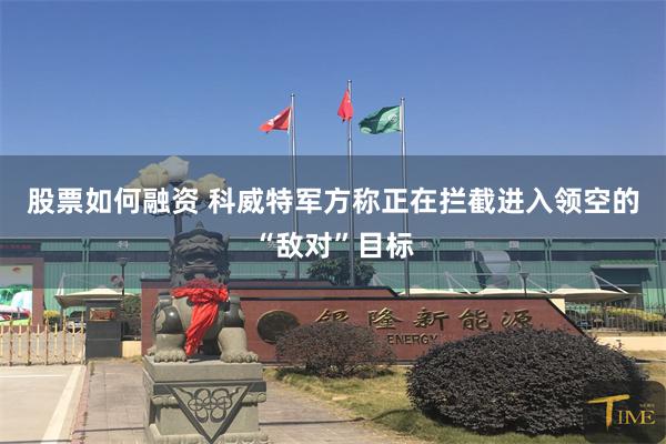 股票如何融资 科威特军方称正在拦截进入领空的“敌对”目标