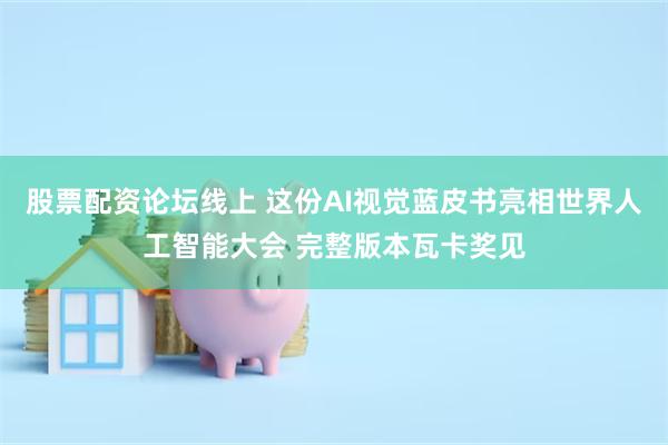 股票配资论坛线上 这份AI视觉蓝皮书亮相世界人工智能大会 完整版本瓦卡奖见
