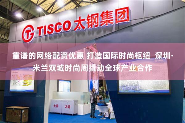 靠谱的网络配资优惠 打造国际时尚枢纽  深圳·米兰双城时尚周撬动全球产业合作