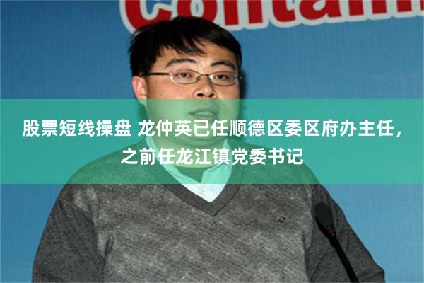 股票短线操盘 龙仲英已任顺德区委区府办主任，之前任龙江镇党委书记