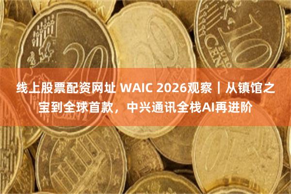 线上股票配资网址 WAIC 2026观察｜从镇馆之宝到全球首款，中兴通讯全栈AI再进阶