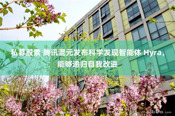 私募股票 腾讯混元发布科学发现智能体 Hyra，能够递归自我改进