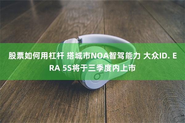 股票如何用杠杆 搭城市NOA智驾能力 大众ID. ERA 5S将于三季度内上市