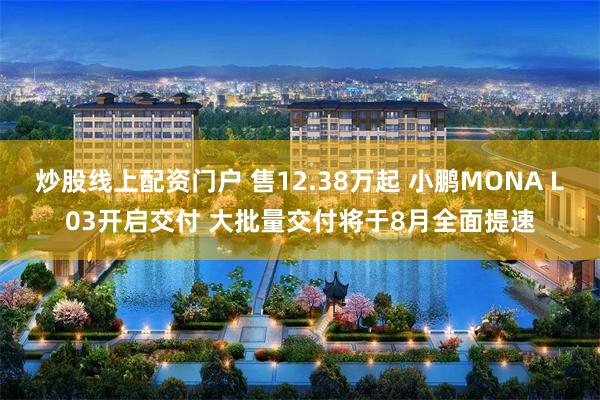 炒股线上配资门户 售12.38万起 小鹏MONA L03开启交付 大批量交付将于8月全面提速